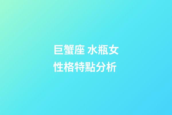 巨蟹座 水瓶女性格特點分析-第1張-星座運勢-玄機派